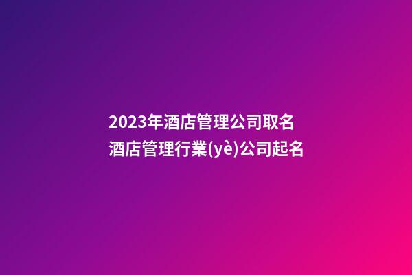 2023年酒店管理公司取名 酒店管理行業(yè)公司起名-第1張-公司起名-玄機派
